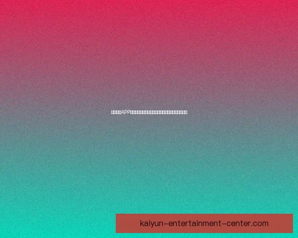 开云体育APP全新体验全面升级打造极致赛事娱乐互动平台新选择